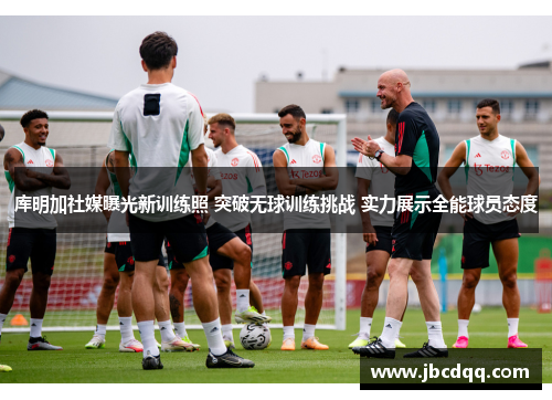 库明加社媒曝光新训练照 突破无球训练挑战 实力展示全能球员态度