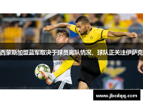 西蒙斯加盟蓝军取决于球员离队情况，球队正关注伊萨克