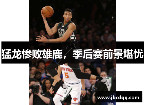 猛龙惨败雄鹿，季后赛前景堪忧